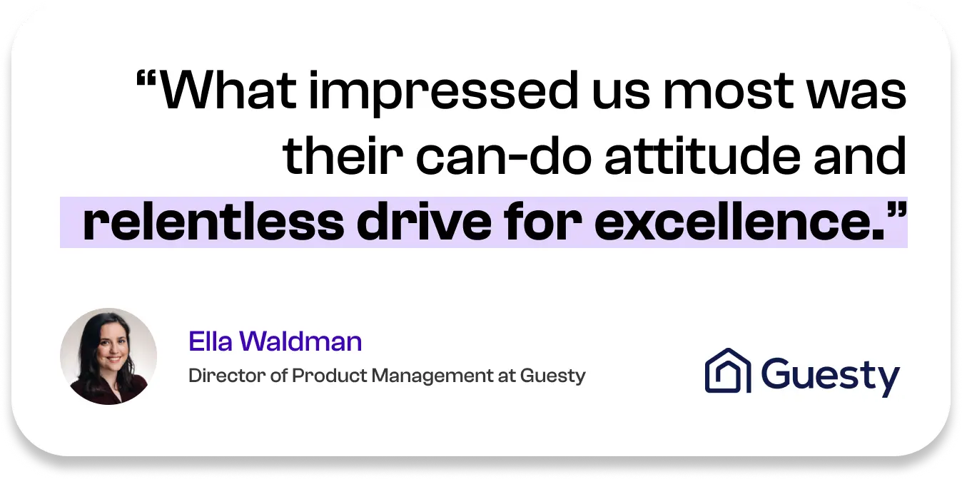 What impressed us most was their can-do attitude and relentless drive for excellence. — Ella Waldman, Director of Product Management at Guesty
